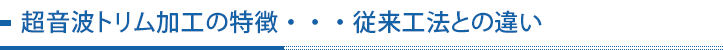 超音波トリム加工の特徴・・・従来工法との違い